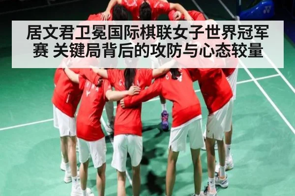 居文君卫冕国际棋联女子世界冠军赛 关键局背后的攻防与心态较量