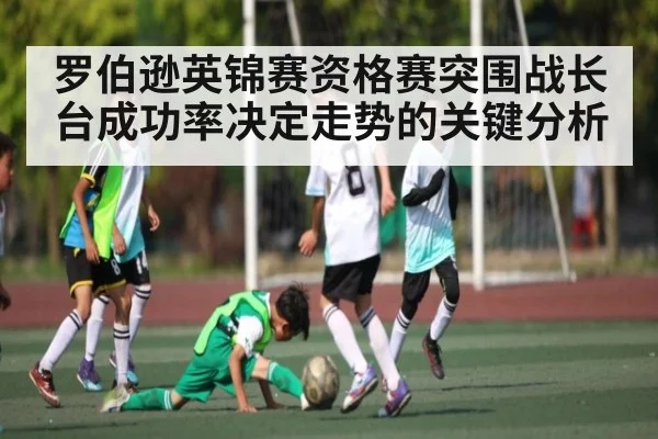罗伯逊英锦赛资格赛突围战长台成功率决定走势的关键分析